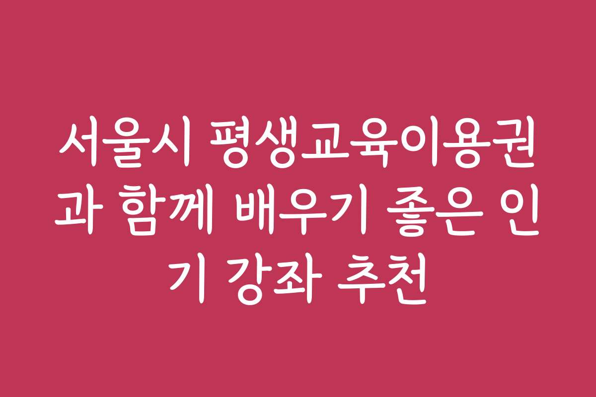 서울시 평생교육이용권과 함께 배우기 좋은 인기 강좌 추천
