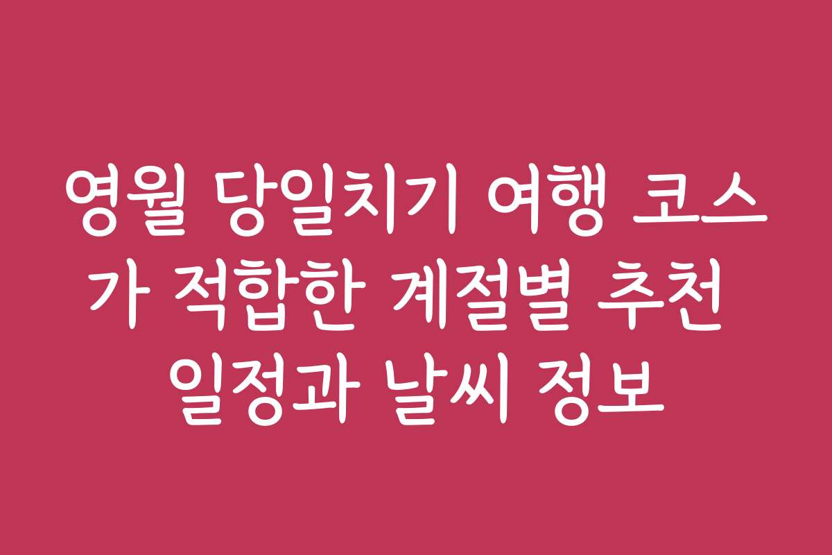 영월 당일치기 여행 코스가 적합한 계절별 추천 일정과 날씨 정보