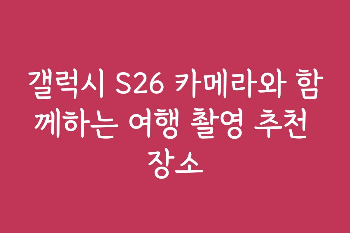 갤럭시 S26 카메라와 함께하는 여행 촬영 추천 장소