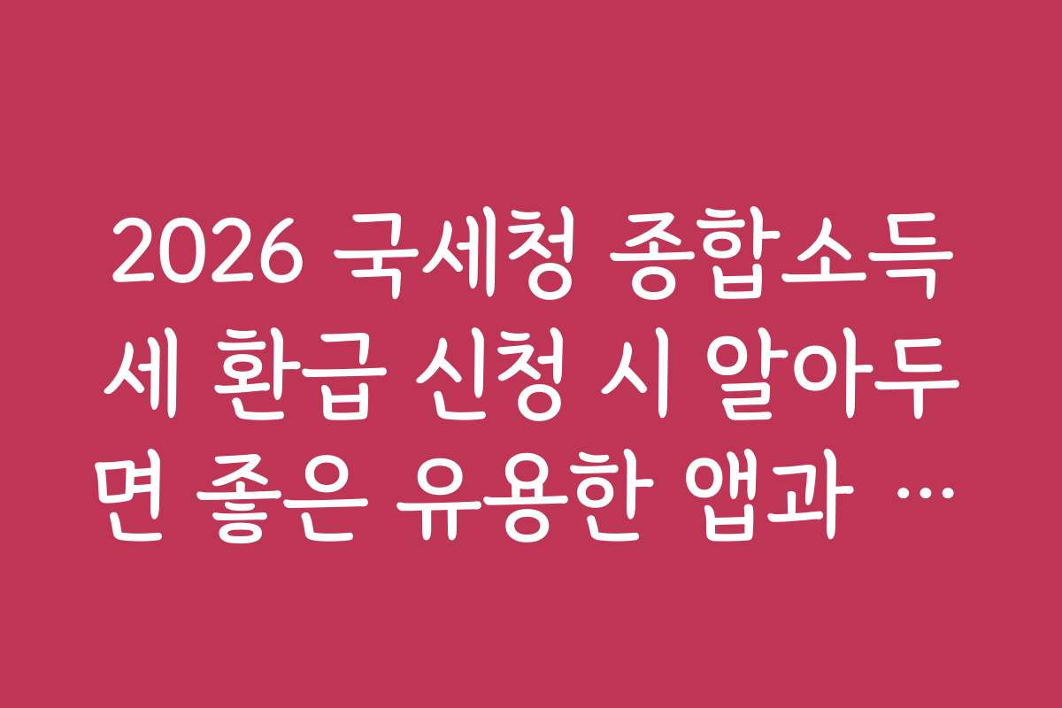 2026 국세청 종합소득세 환급 신청 시 알아두면 좋은 유용한 앱과 도구 추천