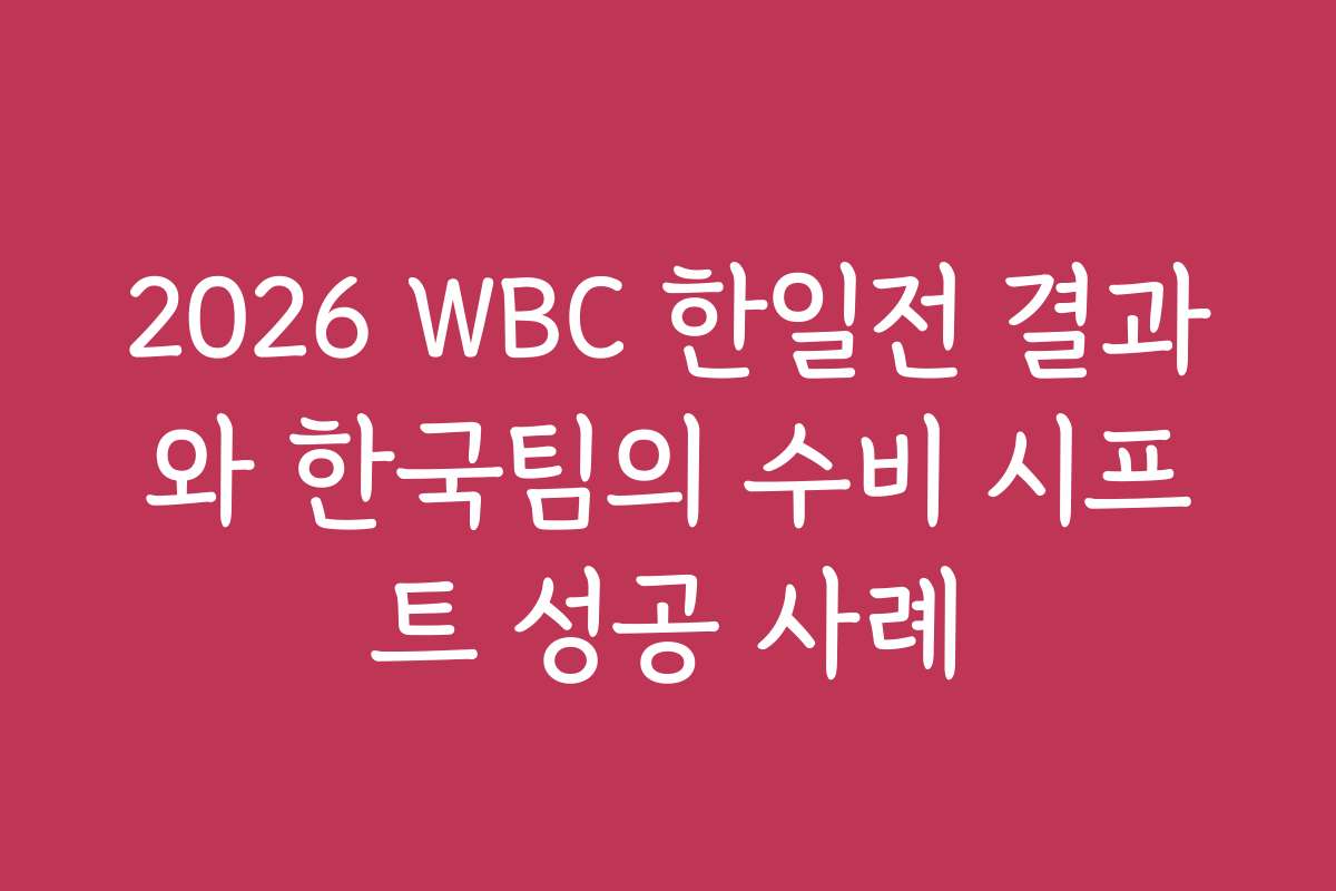 2026 WBC 한일전 결과와 한국팀의 수비 시프트 성공 사례 2026 WBC 한일전 결과와 한국팀의 수비 시프트 성공 사례