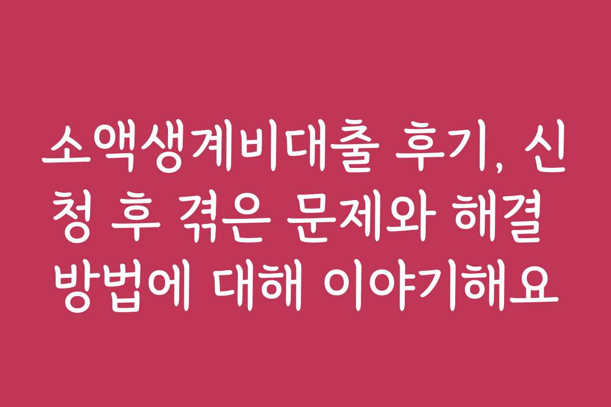 소액생계비대출 후기, 신청 후 겪은 문제와 해결 방법에 대해 이야기해요