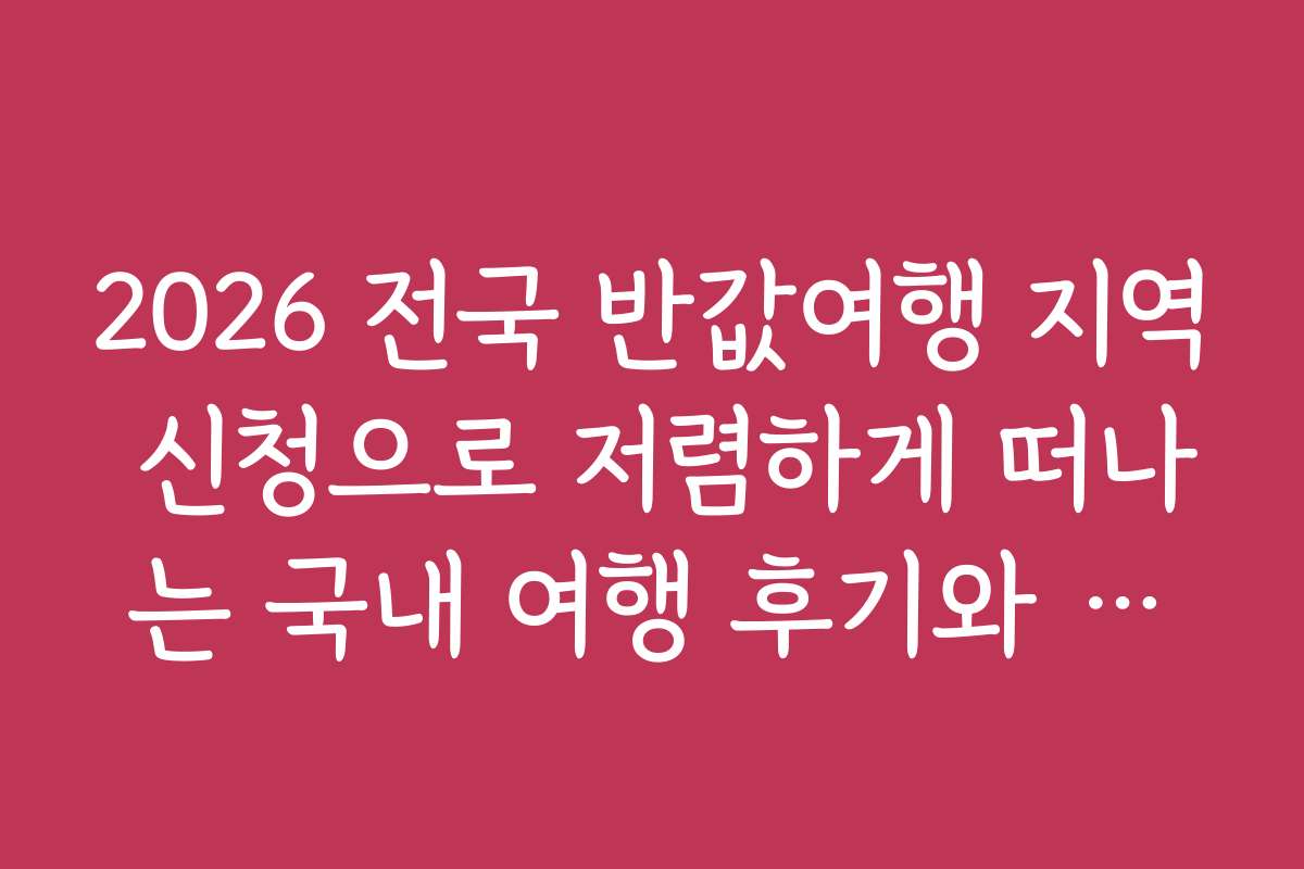 2026 전국 반값여행 지역 신청으로 저렴하게 떠나는 국내 여행 후기와 체험담