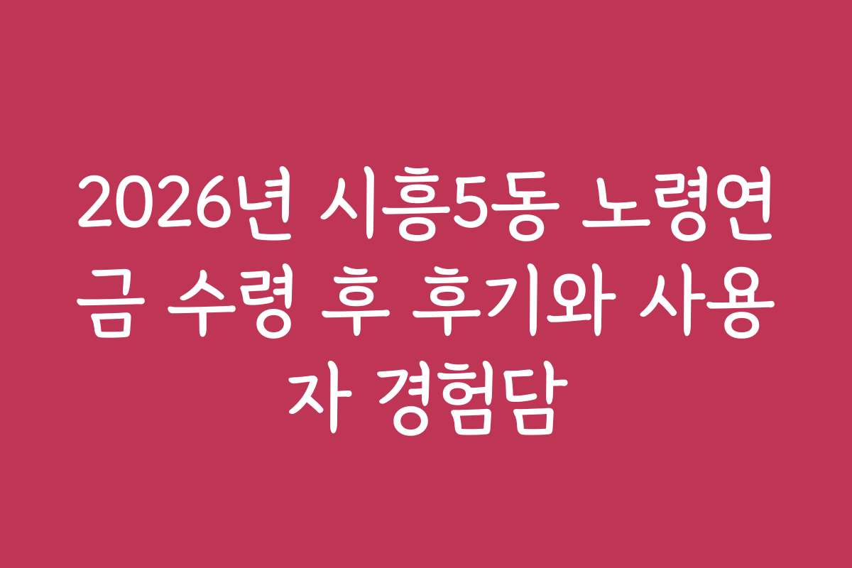 2026년 시흥5동 노령연금 수령 후 후기와 사용자 경험담