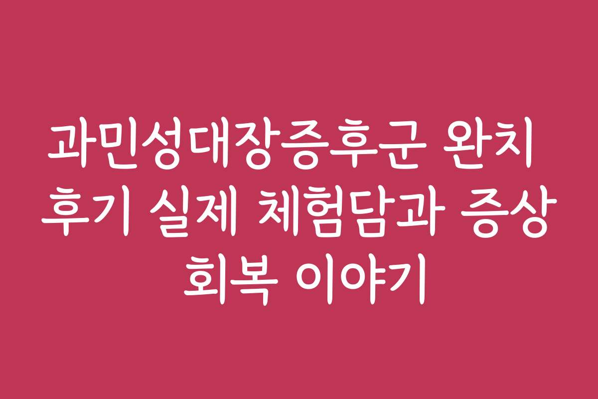 과민성대장증후군 완치 후기 실제 체험담과 증상 회복 이야기