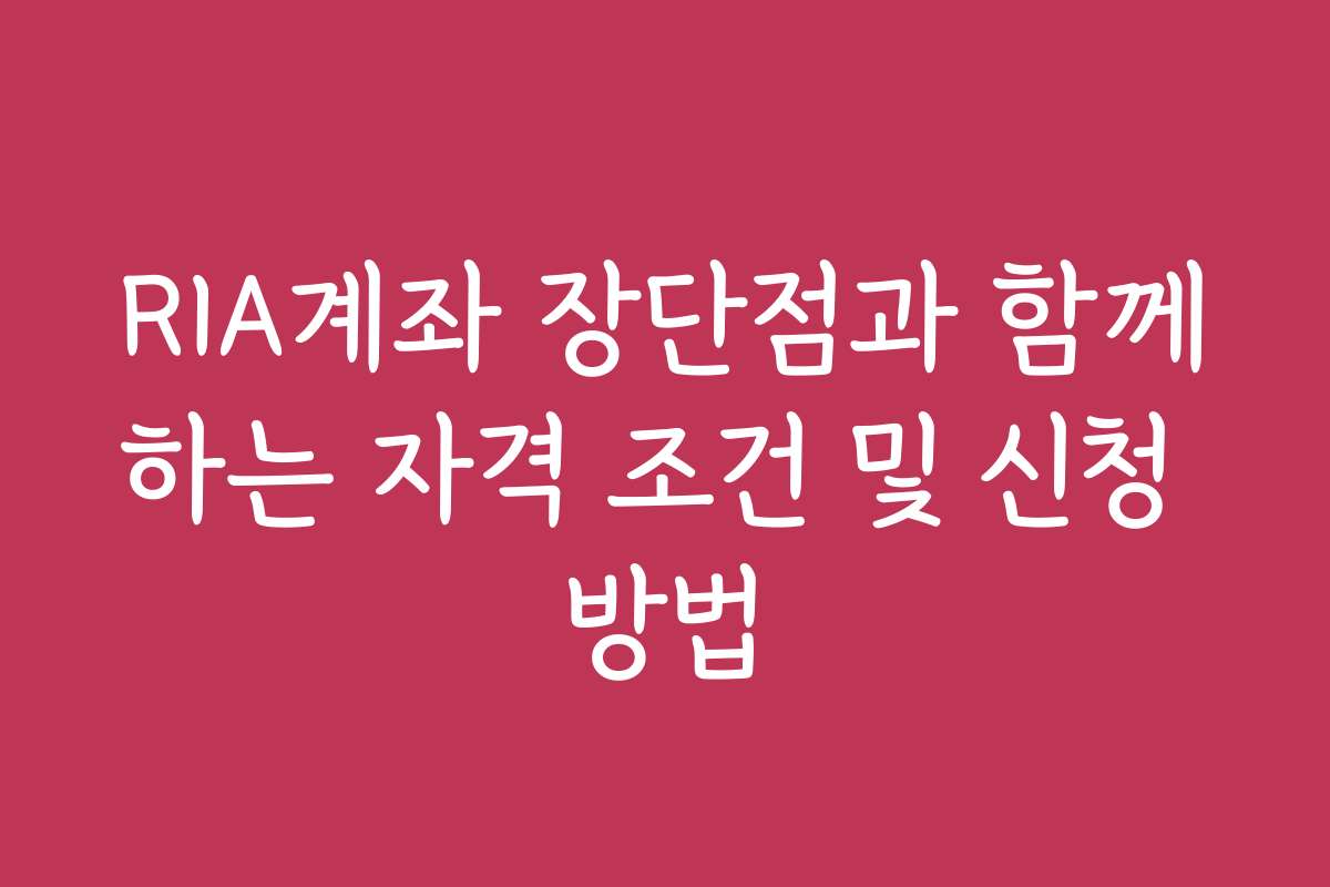 RIA계좌 장단점과 함께하는 자격 조건 및 신청 방법