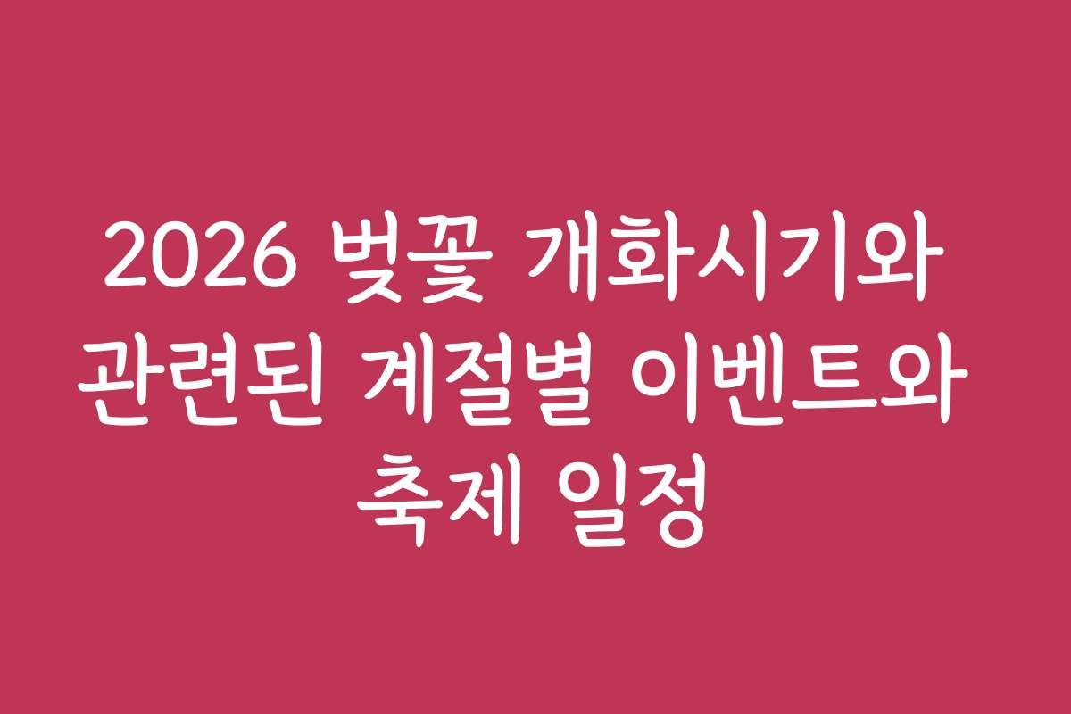 2026 벚꽃 개화시기와 관련된 계절별 이벤트와 축제 일정
