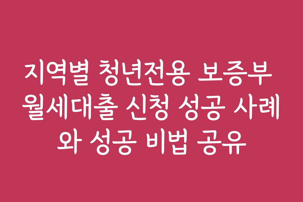 지역별 청년전용 보증부 월세대출 신청 성공 사례와 성공 비법 공유
