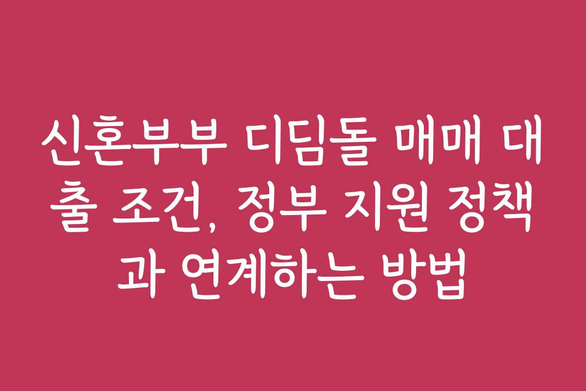 신혼부부 디딤돌 매매 대출 조건, 정부 지원 정책과 연계하는 방법