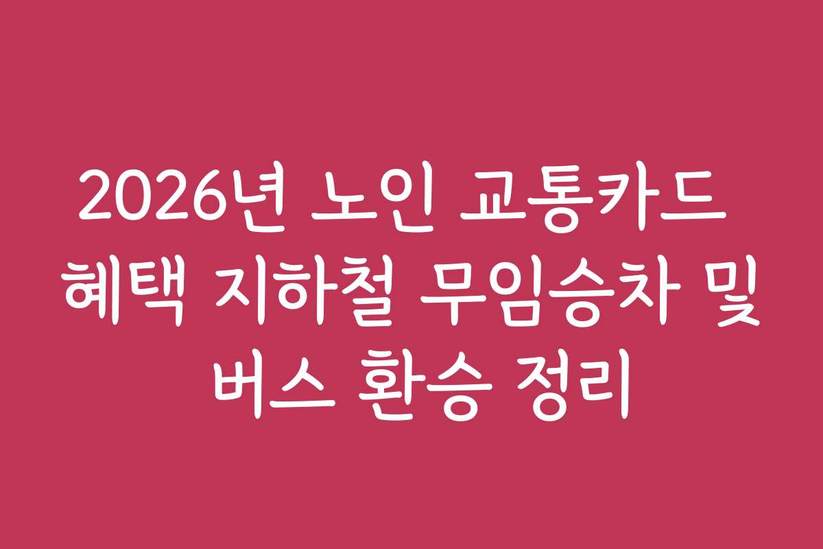 2026년 노인 교통카드 혜택 지하철 무임승차 및 버스 환승 정리