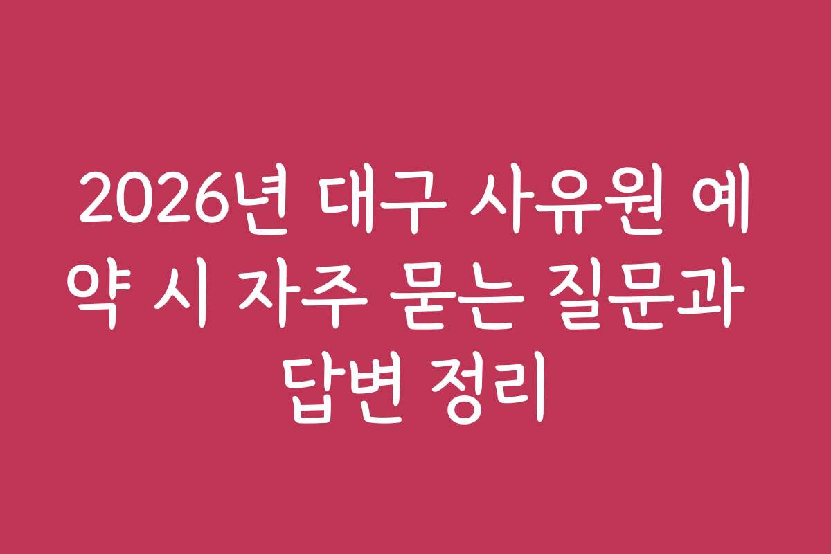 2026년 대구 사유원 예약 시 자주 묻는 질문과 답변 정리