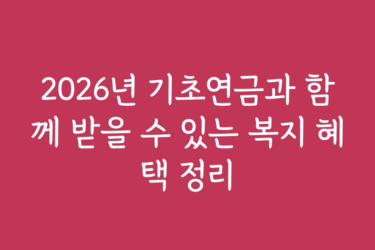 2026년 기초연금과 함께 받을 수 있는 복지 혜택 정리