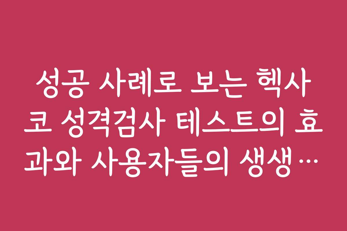 성공 사례로 보는 헥사코 성격검사 테스트의 효과와 사용자들의 생생한 이야기