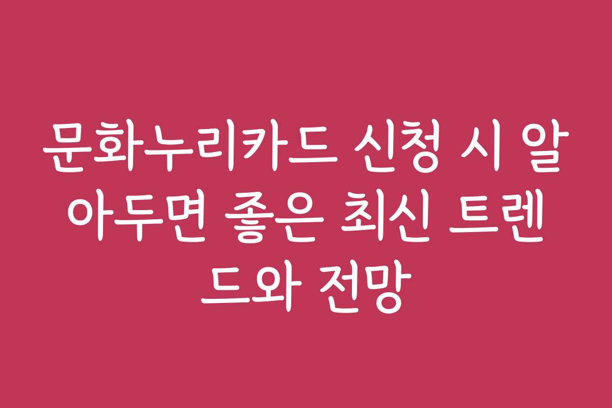문화누리카드 신청 시 알아두면 좋은 최신 트렌드와 전망
