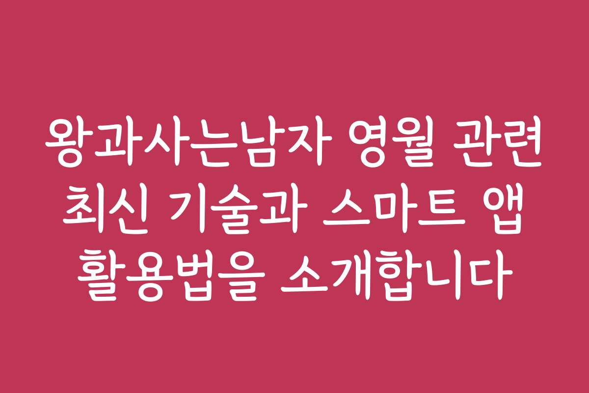 왕과사는남자 영월 관련 최신 기술과 스마트 앱 활용법을 소개합니다