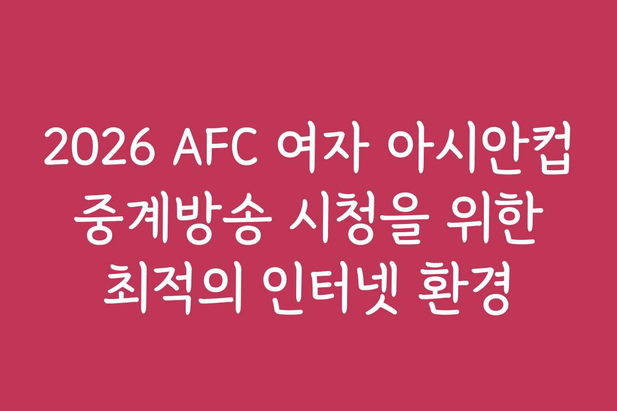 2026 AFC 여자 아시안컵 중계방송 시청을 위한 최적의 인터넷 환경