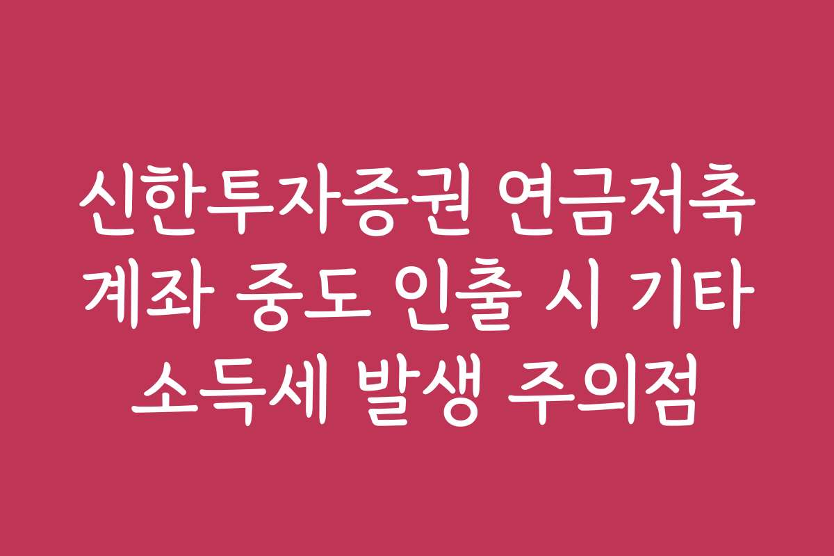 신한투자증권 연금저축계좌 중도 인출 시 기타소득세 발생 주의점