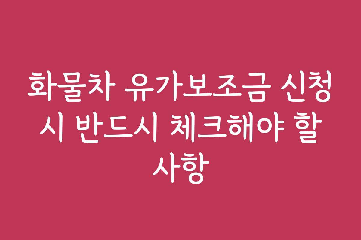 화물차 유가보조금 신청 시 반드시 체크해야 할 사항