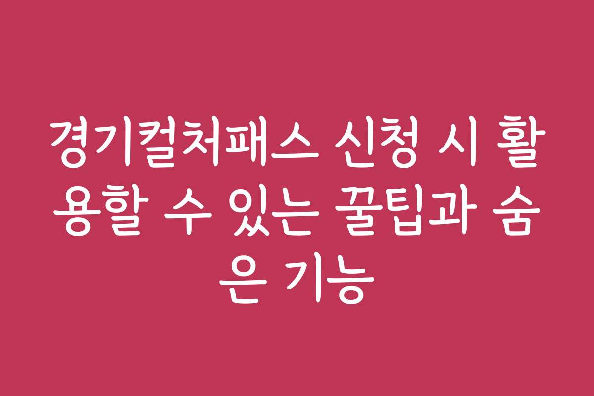 경기컬처패스 신청 시 활용할 수 있는 꿀팁과 숨은 기능