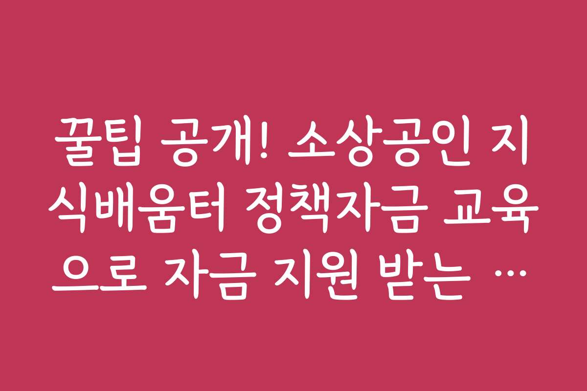 꿀팁 공개! 소상공인 지식배움터 정책자금 교육으로 자금 지원 받는 노하우 꿀팁 공개! 소상공인 지식배움터 정책자금 교육으로 자금 지원 받는 노하우