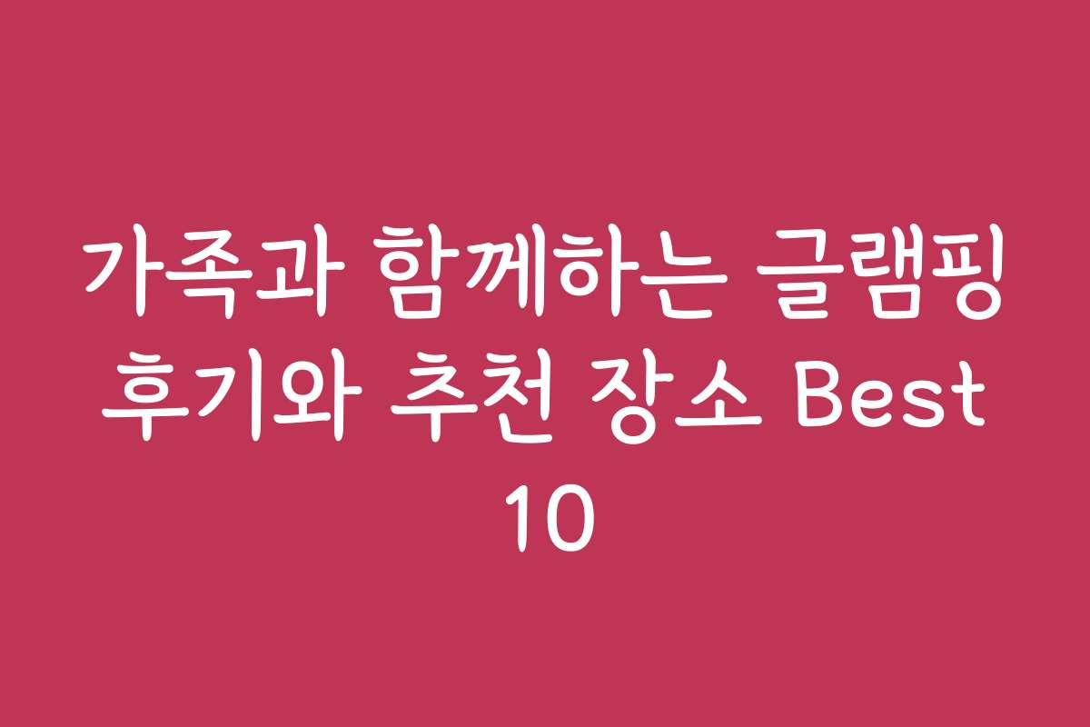 가족과 함께하는 글램핑 후기와 추천 장소 Best 10