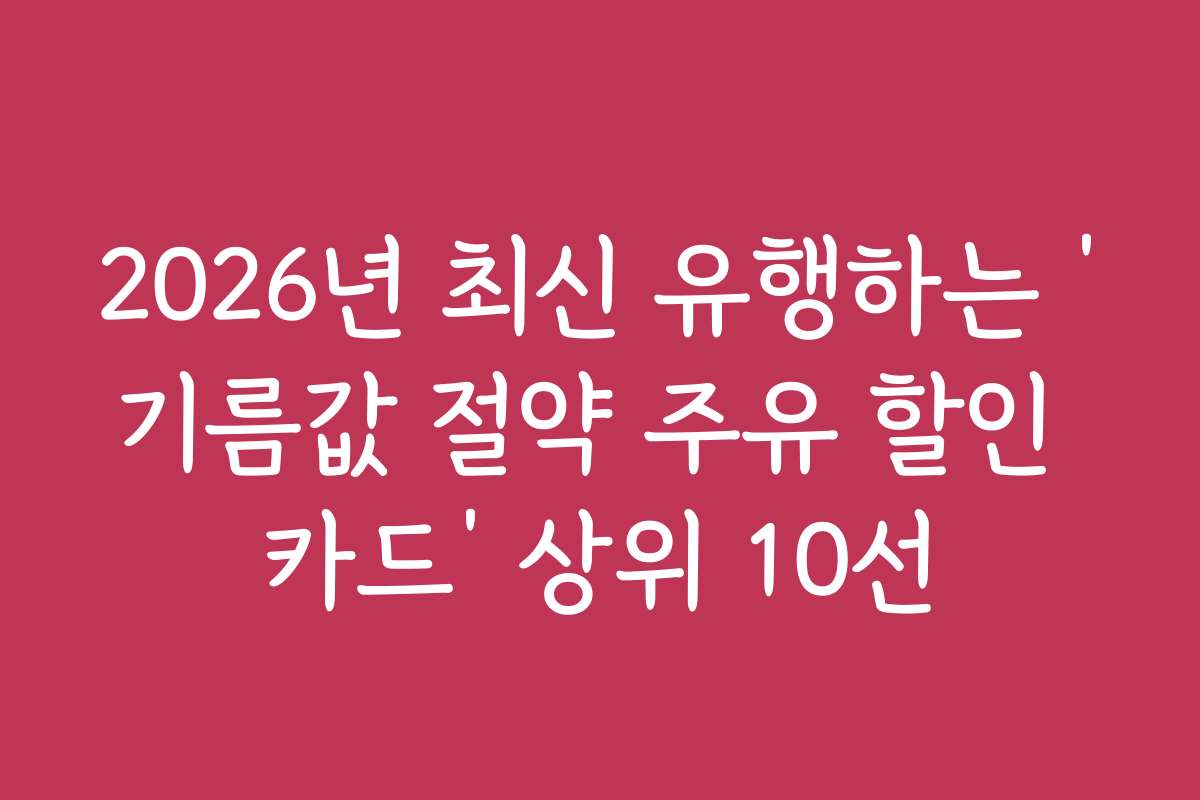 2026년 최신 유행하는 ‘기름값 절약 주유 할인 카드’ 상위 10선