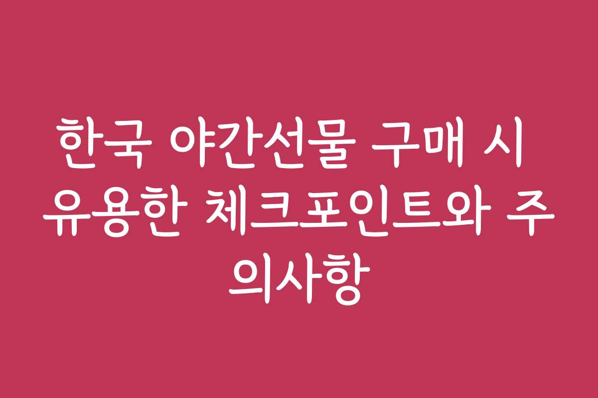 한국 야간선물 구매 시 유용한 체크포인트와 주의사항