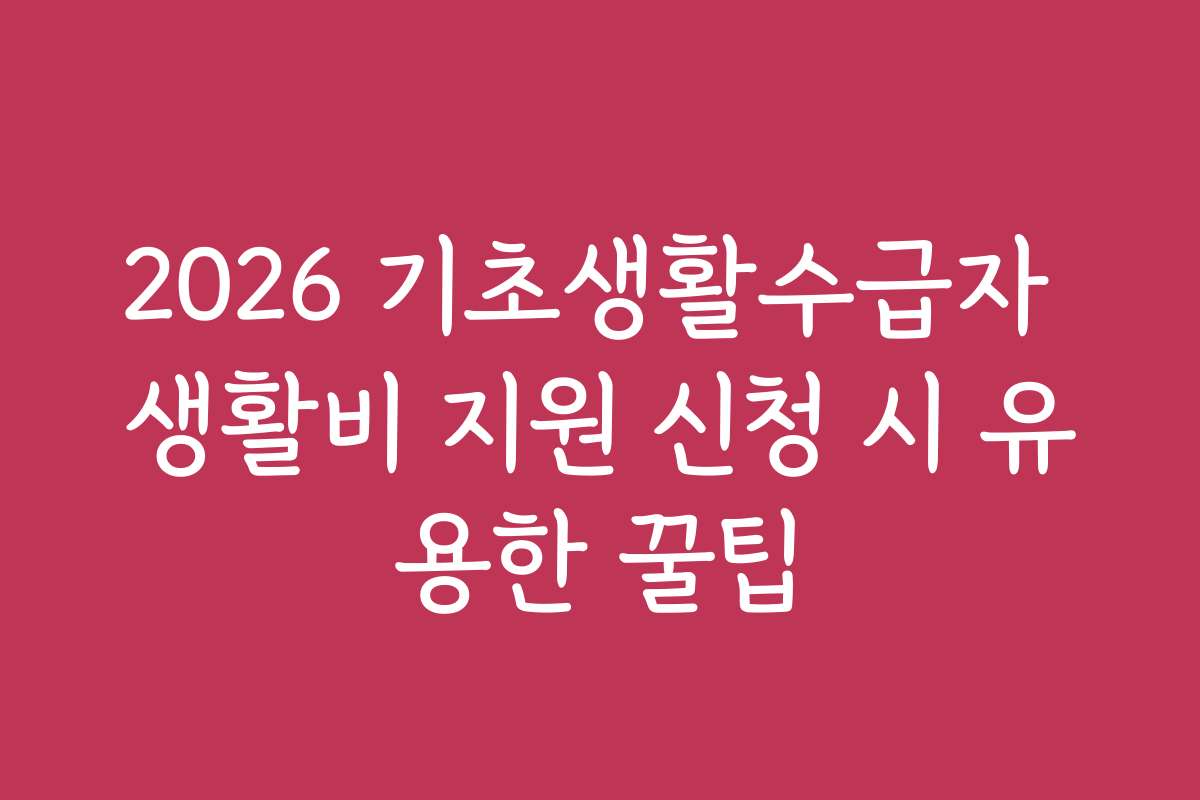 2026 기초생활수급자 생활비 지원 신청 시 유용한 꿀팁