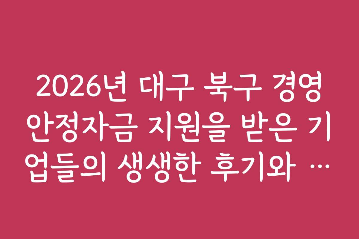 2026년 대구 북구 경영안정자금 지원을 받은 기업들의 생생한 후기와 경험담