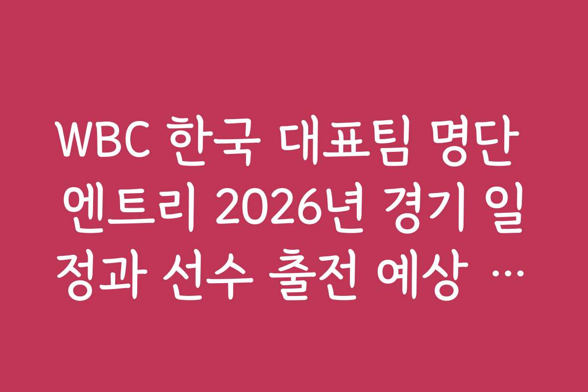 WBC 한국 대표팀 명단 엔트리 2026년 경기 일정과 선수 출전 예상 시간