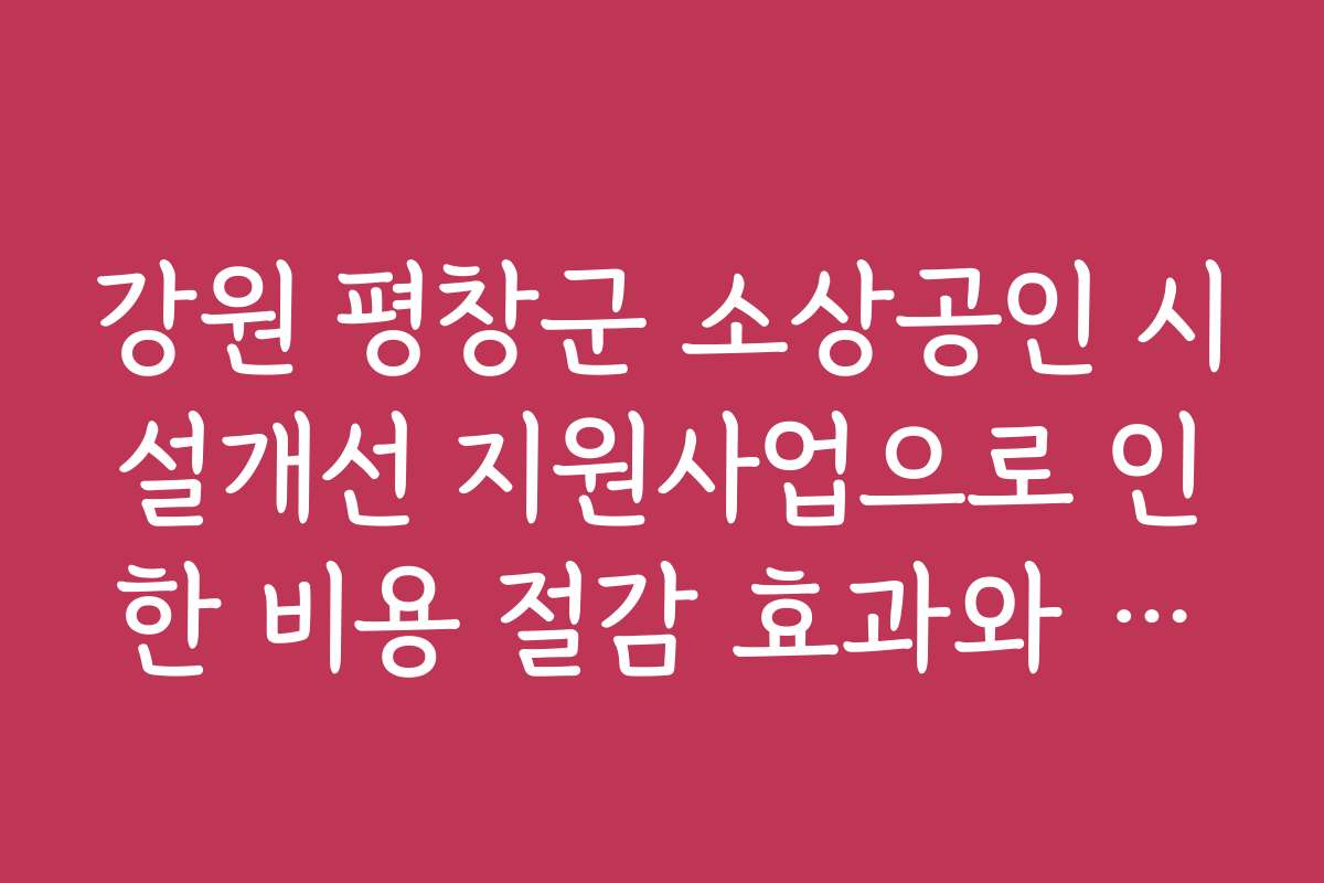 강원 평창군 소상공인 시설개선 지원사업으로 인한 비용 절감 효과와 실질적 혜택을 분석해드립니다