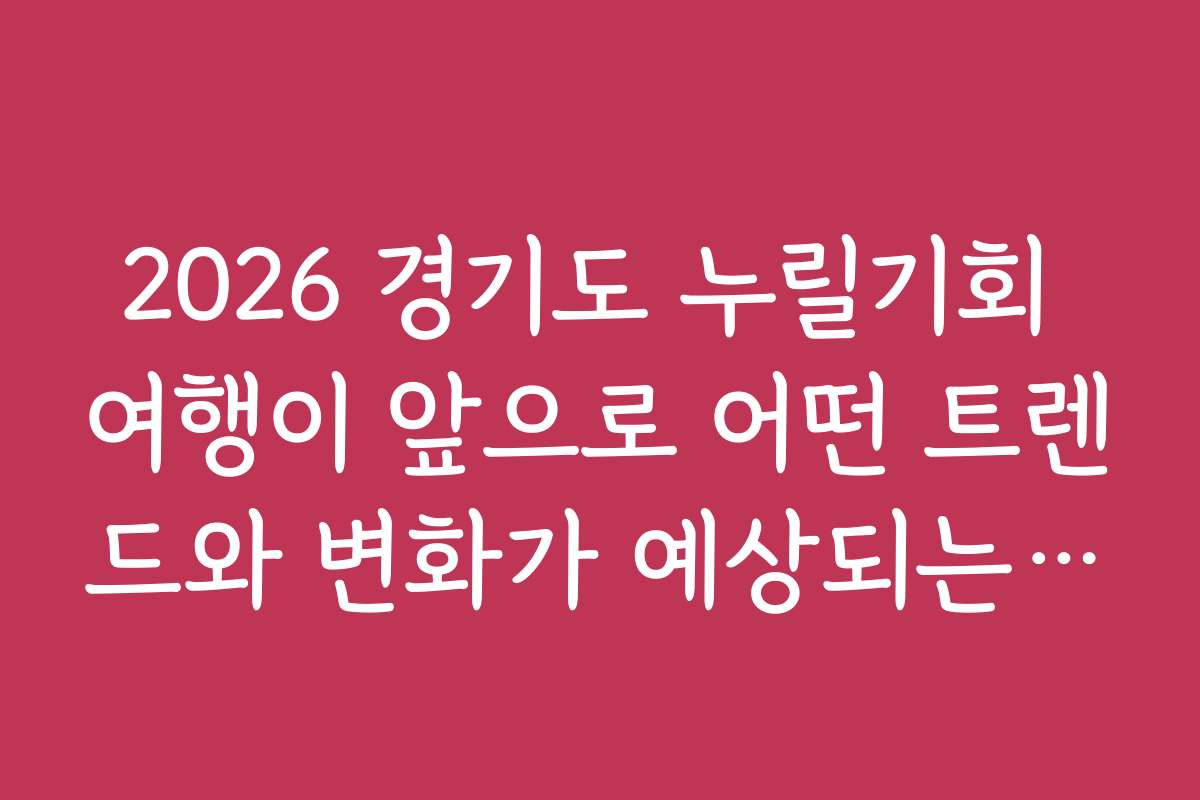 2026 경기도 누릴기회 여행이 앞으로 어떤 트렌드와 변화가 예상되는지 전망을 분석합니다