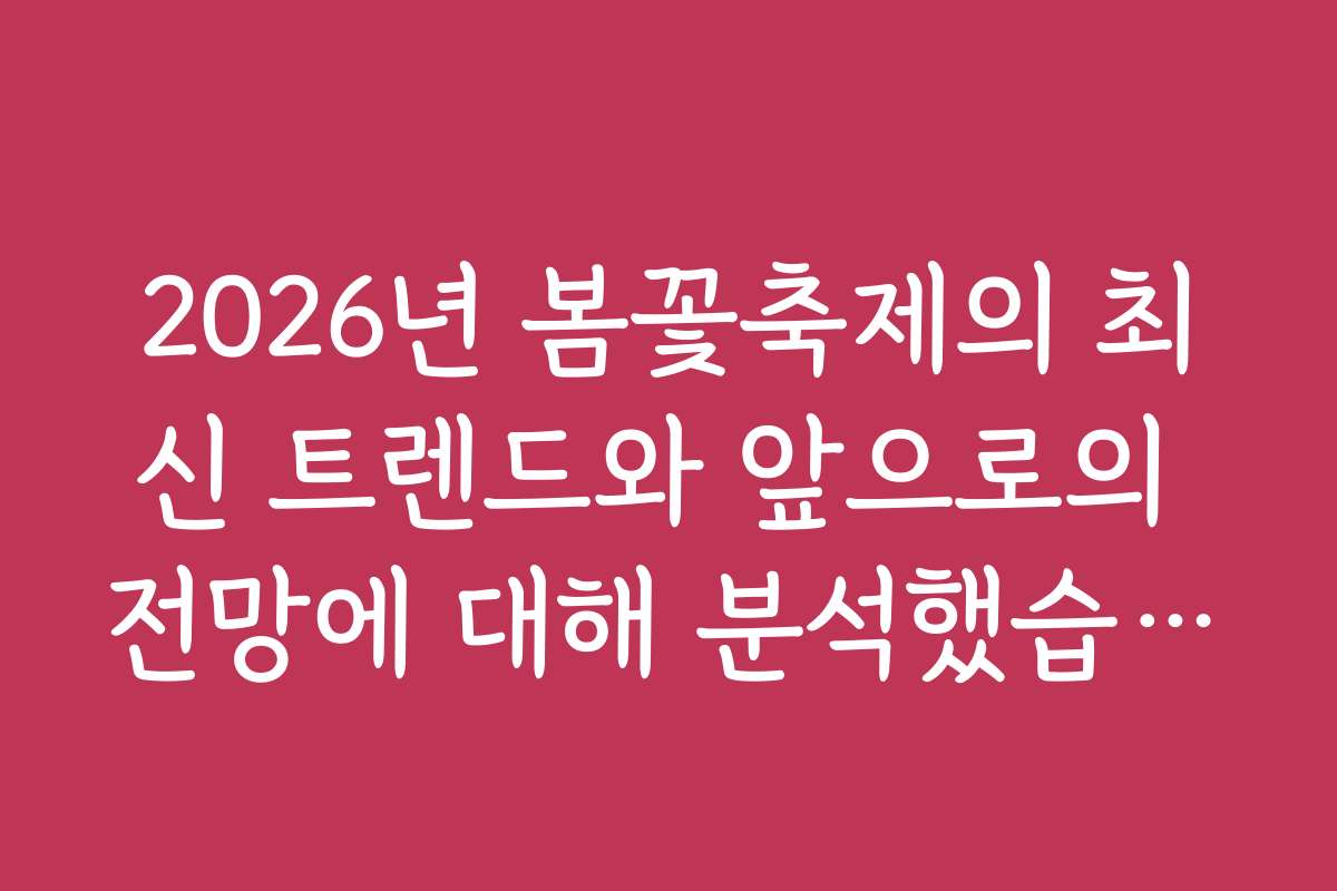 2026년 봄꽃축제의 최신 트렌드와 앞으로의 전망에 대해 분석했습니다