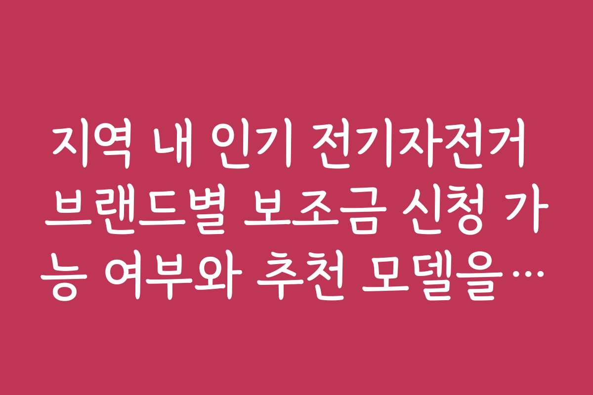 지역 내 인기 전기자전거 브랜드별 보조금 신청 가능 여부와 추천 모델을 비교 분석합니다