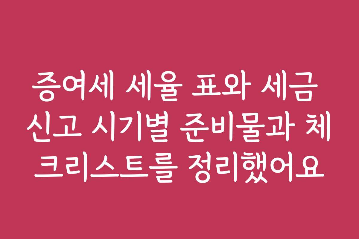 증여세 세율 표와 세금 신고 시기별 준비물과 체크리스트를 정리했어요