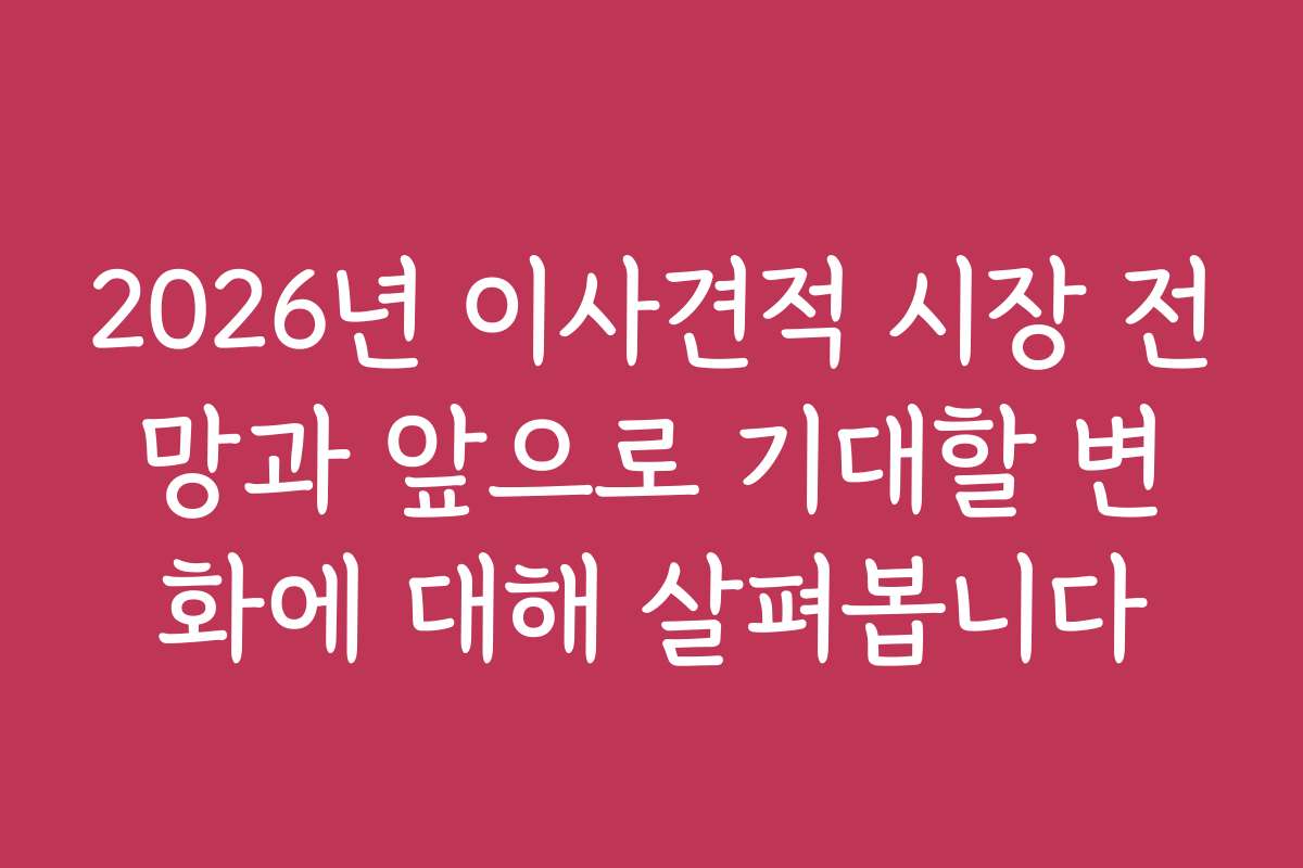 2026년 이사견적 시장 전망과 앞으로 기대할 변화에 대해 살펴봅니다
