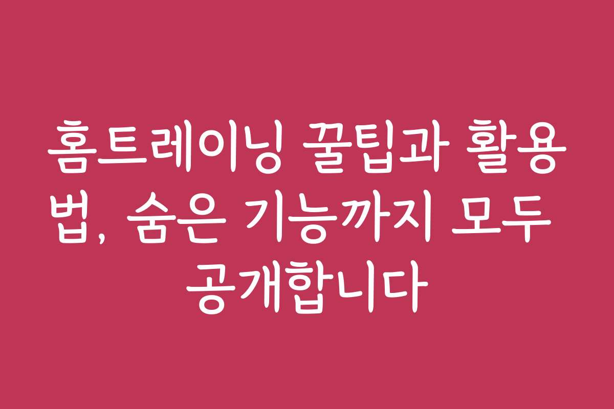 홈트레이닝 꿀팁과 활용법, 숨은 기능까지 모두 공개합니다