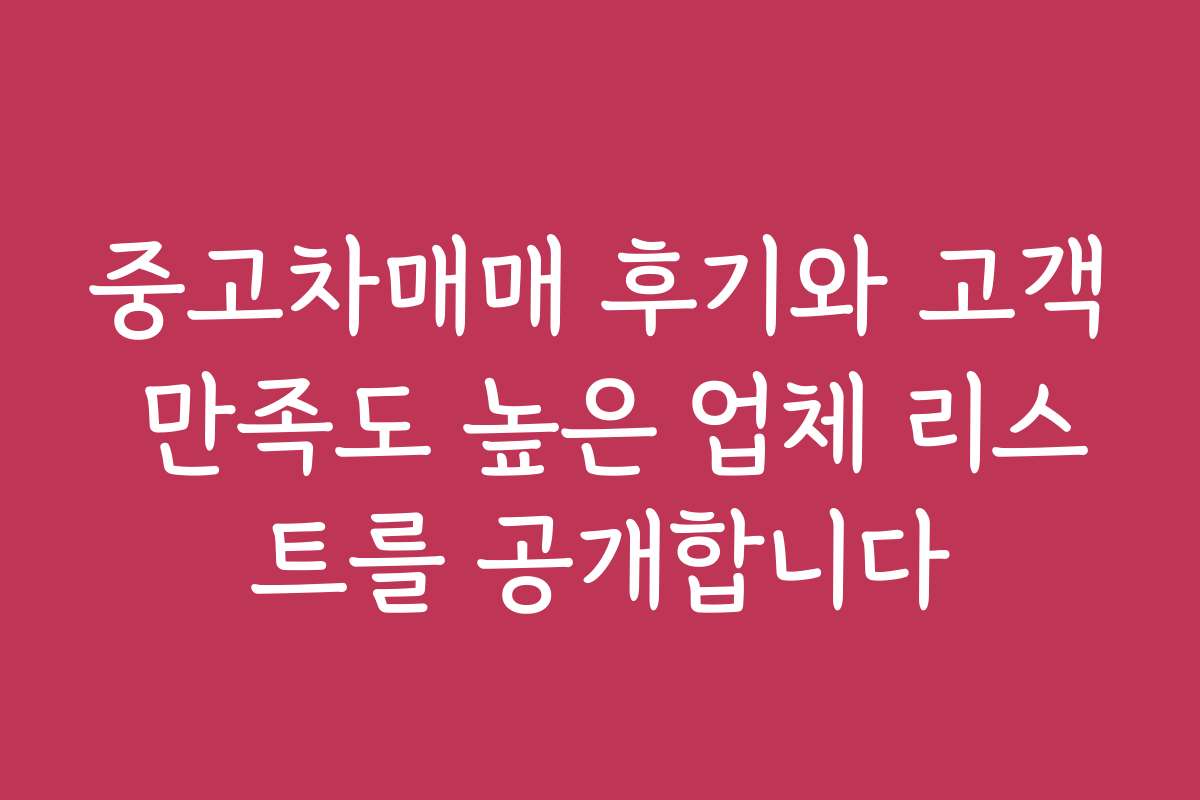 중고차매매 후기와 고객 만족도 높은 업체 리스트를 공개합니다
