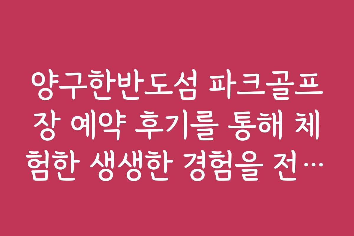 양구한반도섬 파크골프장 예약 후기를 통해 체험한 생생한 경험을 전합니다