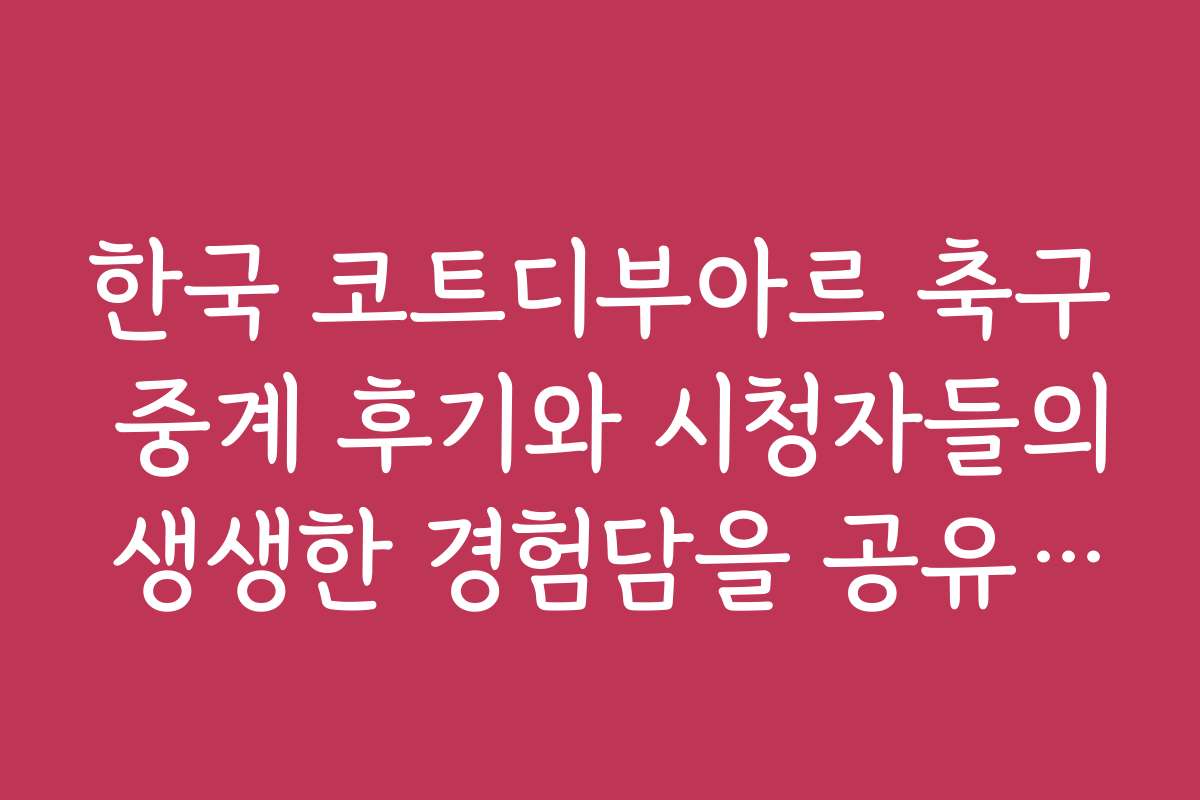 한국 코트디부아르 축구 중계 후기와 시청자들의 생생한 경험담을 공유합니다