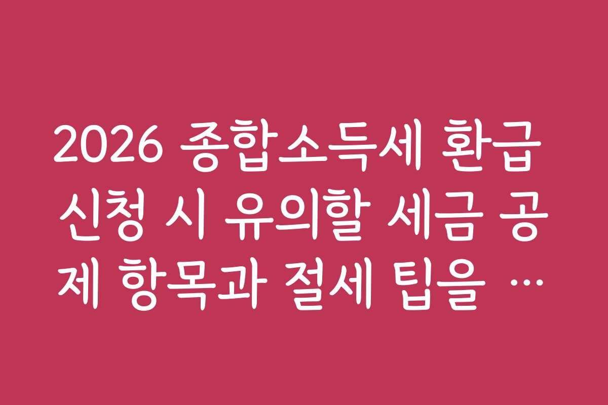 2026 종합소득세 환급 신청 시 유의할 세금 공제 항목과 절세 팁을 공유합니다
