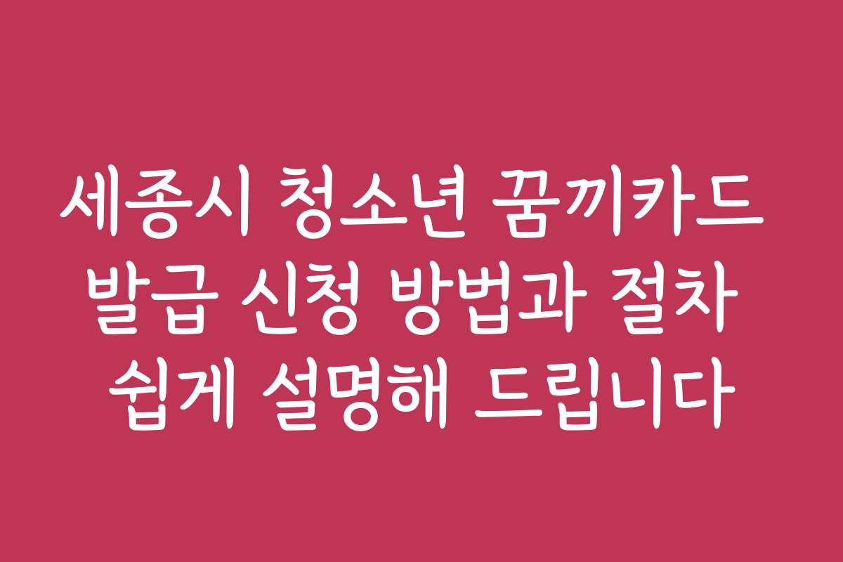 세종시 청소년 꿈끼카드 발급 신청 방법과 절차 쉽게 설명해 드립니다