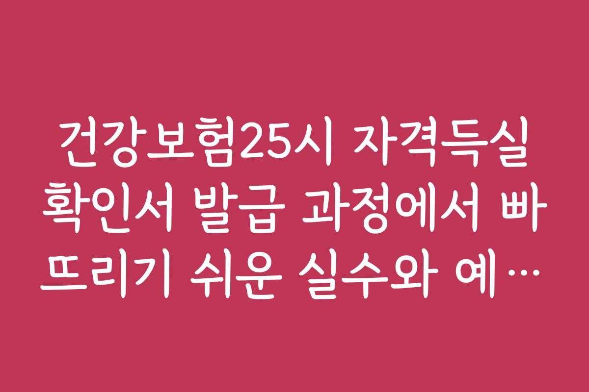 건강보험25시 자격득실확인서 발급 과정에서 빠뜨리기 쉬운 실수와 예방 방법을 안내합니다