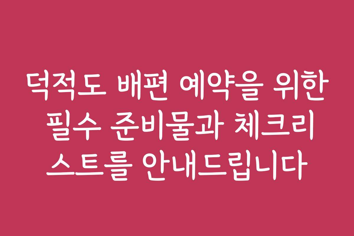 덕적도 배편 예약을 위한 필수 준비물과 체크리스트를 안내드립니다