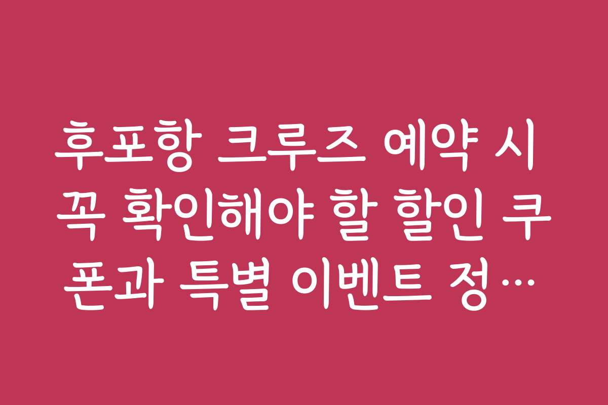 후포항 크루즈 예약 시 꼭 확인해야 할 할인 쿠폰과 특별 이벤트 정보를 알려드립니다