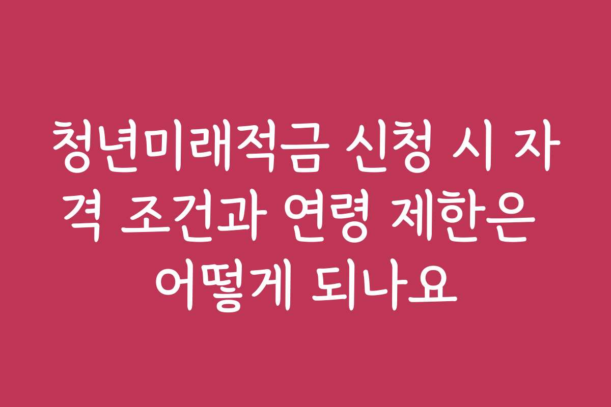 청년미래적금 신청 시 자격 조건과 연령 제한은 어떻게 되나요