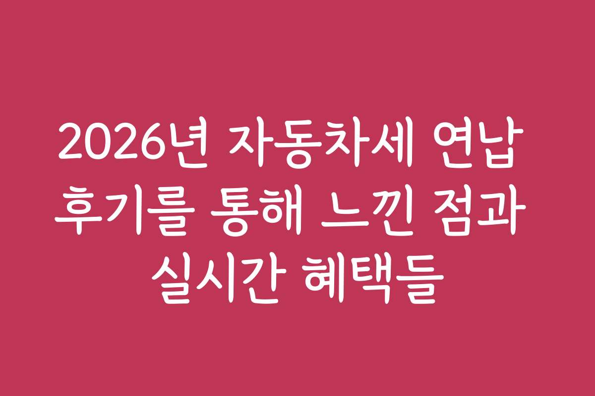 2026년 자동차세 연납 후기를 통해 느낀 점과 실시간 혜택들