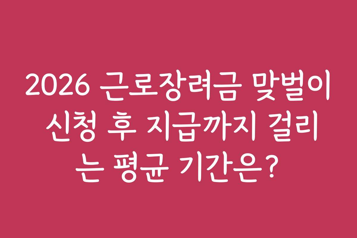 2026 근로장려금 맞벌이 신청 후 지급까지 걸리는 평균 기간은?