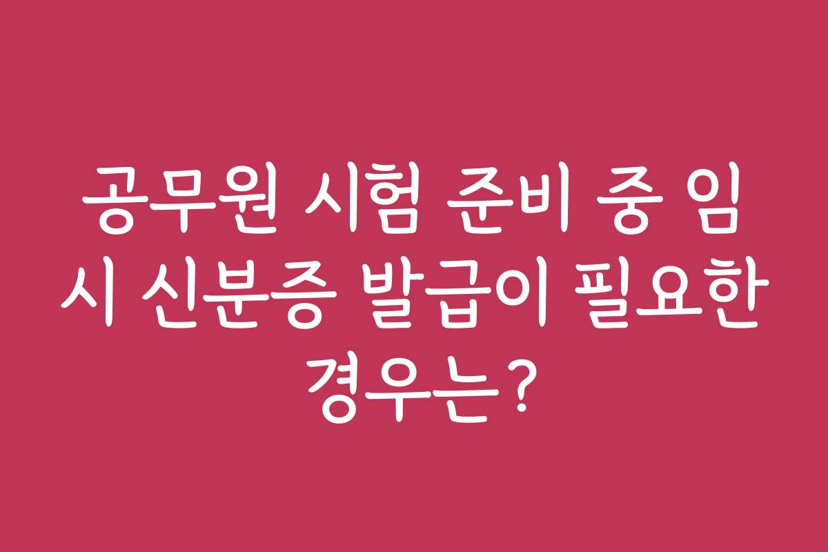 공무원 시험 준비 중 임시 신분증 발급이 필요한 경우는?