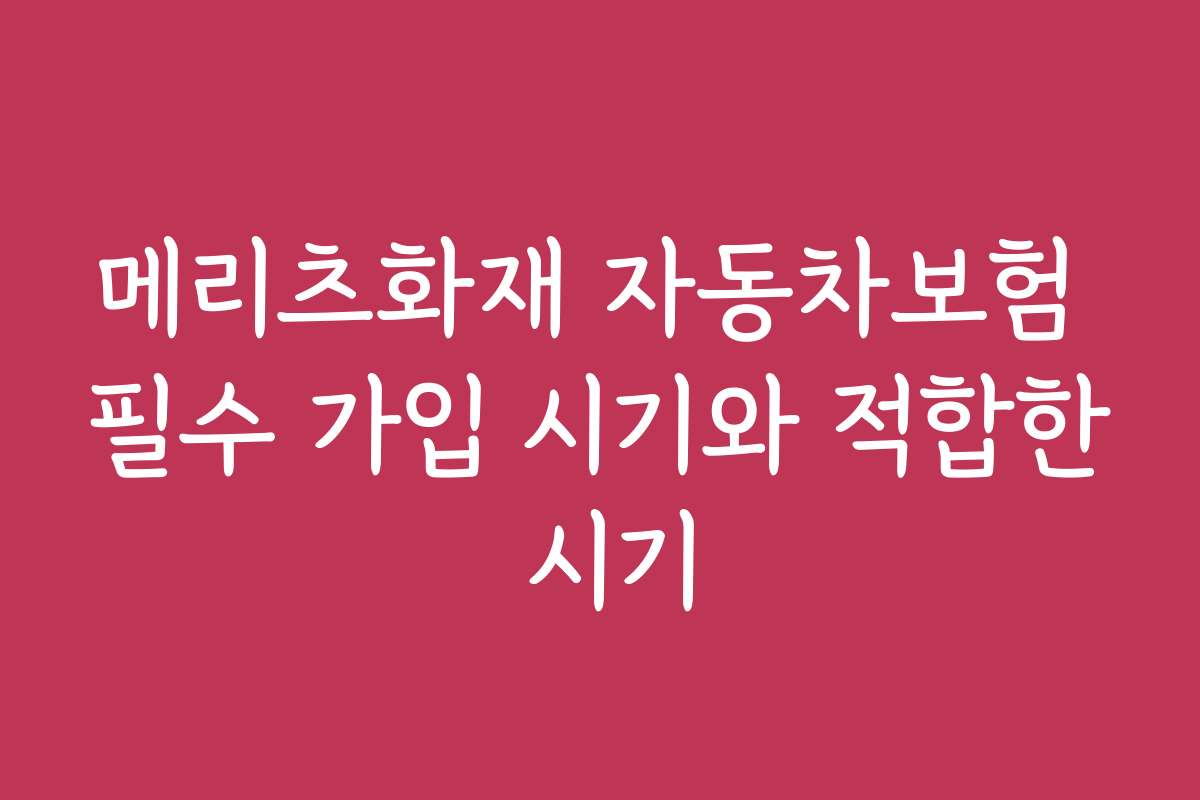 메리츠화재 자동차보험 필수 가입 시기와 적합한 시기